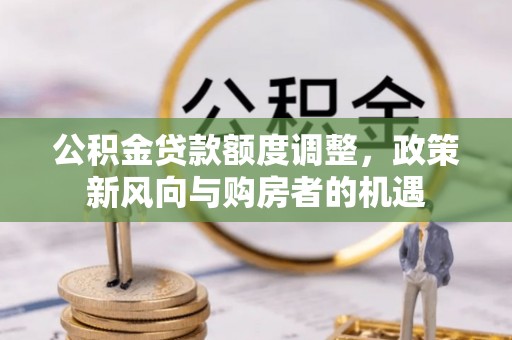 南长公积金贷款额度调整，政策新风向与购房者的机遇