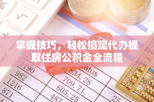 南长掌握技巧，轻松搞定代办提取住房公积金全流程