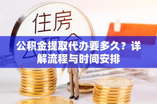 南长公积金提取代办要多久？详解流程与时间安排