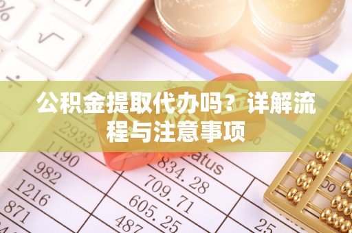 南长公积金提取代办吗？详解流程与注意事项