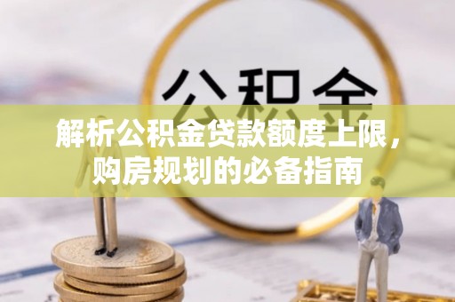 南长解析公积金贷款额度上限，购房规划的必备指南