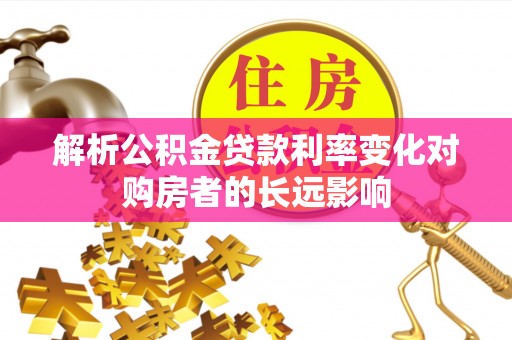 南长解析公积金贷款利率变化对购房者的长远影响