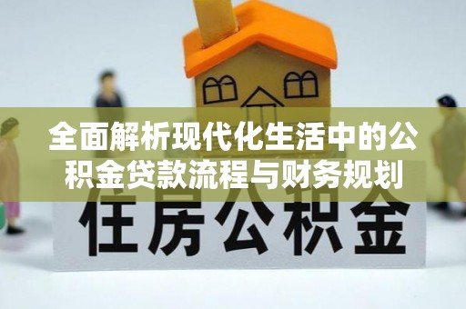 南长全面解析现代化生活中的公积金贷款流程与财务规划