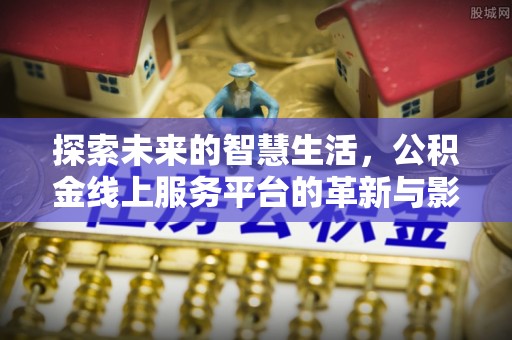 南长探索未来的智慧生活，公积金线上服务平台的革新与影响