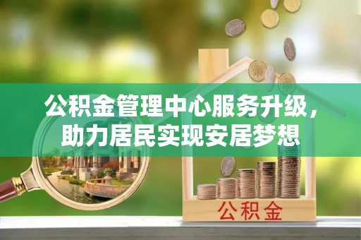 南长公积金管理中心服务升级，助力居民实现安居梦想