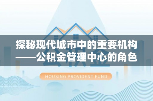 南长探秘现代城市中的重要机构——公积金管理中心的角色与使命