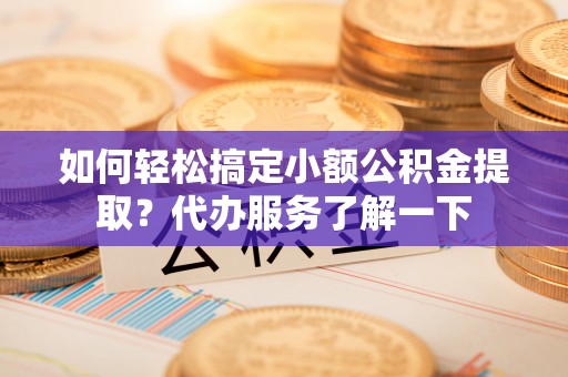 南长如何轻松搞定小额公积金提取？代办服务了解一下