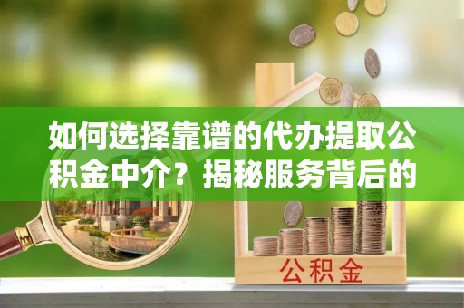 南长如何选择靠谱的代办提取公积金中介？揭秘服务背后的真相