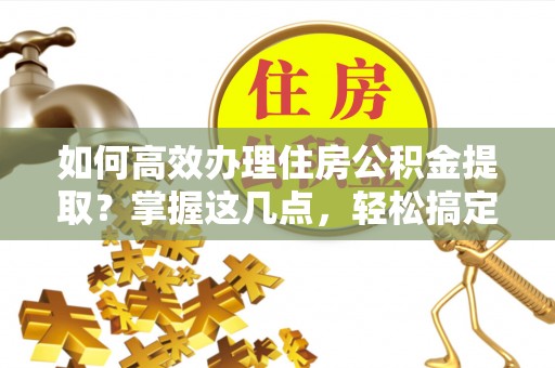 南长如何高效办理住房公积金提取？掌握这几点，轻松搞定！