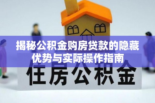 南长揭秘公积金购房贷款的隐藏优势与实际操作指南