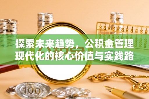 南长探索未来趋势，公积金管理现代化的核心价值与实践路径