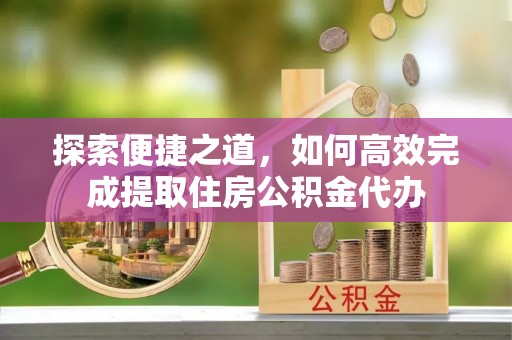 南长探索便捷之道，如何高效完成提取住房公积金代办