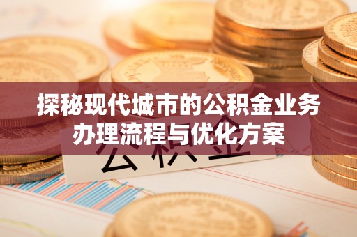 南长探秘现代城市的公积金业务办理流程与优化方案