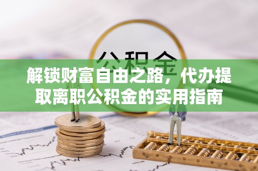 南长解锁财富自由之路，代办提取离职公积金的实用指南