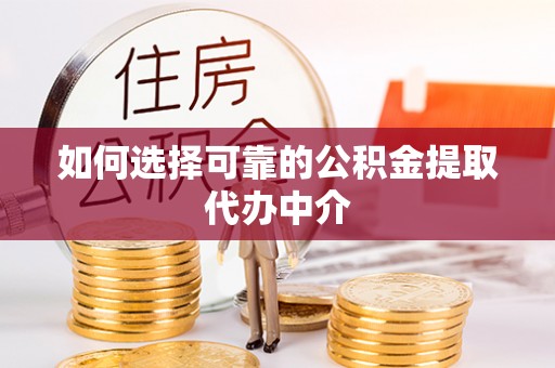 南长如何选择可靠的公积金提取代办中介