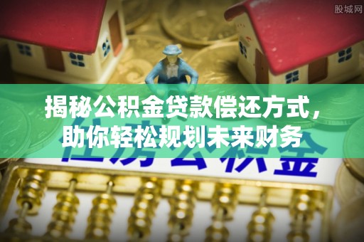 南长揭秘公积金贷款偿还方式，助你轻松规划未来财务