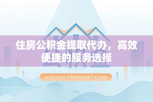 南长住房公积金提取代办，高效便捷的服务选择