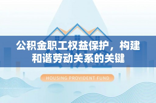 南长公积金职工权益保护，构建和谐劳动关系的关键