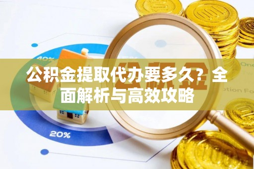 南长公积金提取代办要多久？全面解析与高效攻略