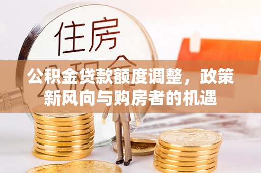南长公积金贷款额度调整，政策新风向与购房者的机遇