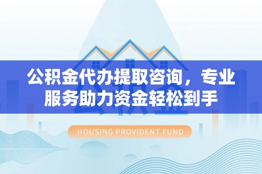 南长公积金代办提取咨询，专业服务助力资金轻松到手