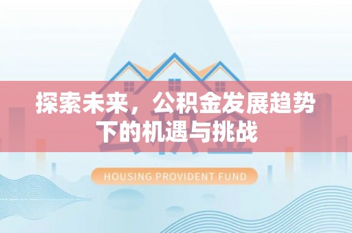 南长探索未来，公积金发展趋势下的机遇与挑战