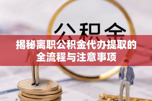 南长揭秘离职公积金代办提取的全流程与注意事项