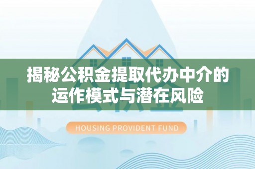 南长揭秘公积金提取代办中介的运作模式与潜在风险