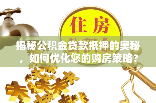 南长揭秘公积金贷款抵押的奥秘，如何优化您的购房策略？