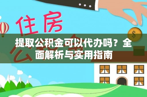南长提取公积金可以代办吗？全面解析与实用指南