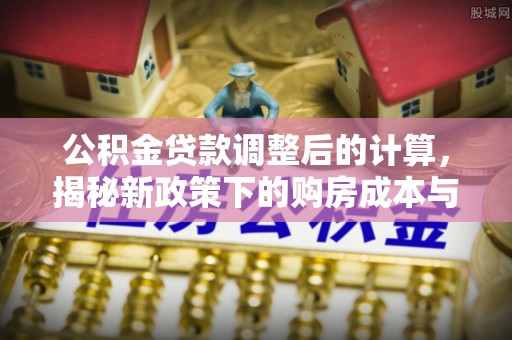 南长公积金贷款调整后的计算，揭秘新政策下的购房成本与规划策略