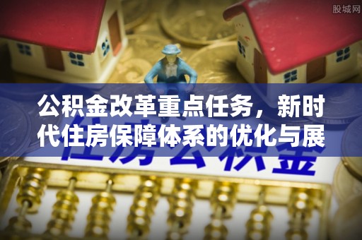南长公积金改革重点任务，新时代住房保障体系的优化与展望