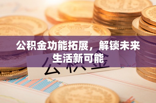 南长公积金功能拓展，解锁未来生活新可能