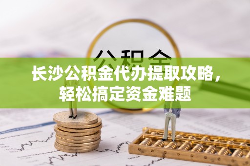 南长长沙公积金代办提取攻略，轻松搞定资金难题