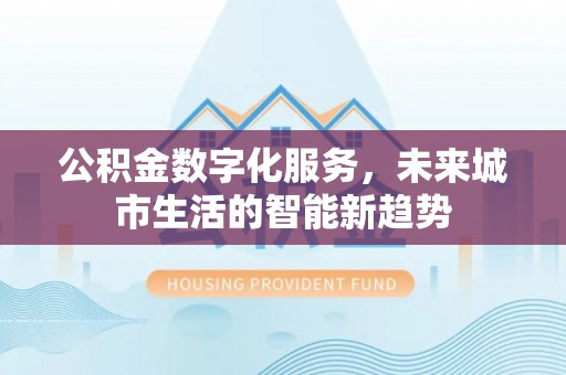 南长公积金数字化服务，未来城市生活的智能新趋势