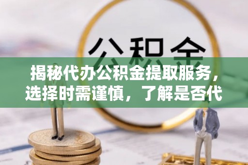 南长揭秘代办公积金提取服务，选择时需谨慎，了解是否代办公积金提取可靠吗？
