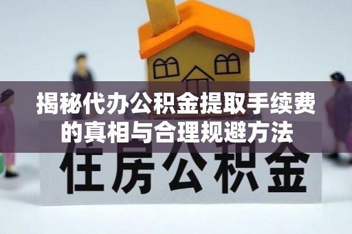 南长揭秘代办公积金提取手续费的真相与合理规避方法