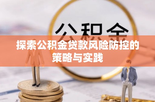 南长探索公积金贷款风险防控的策略与实践