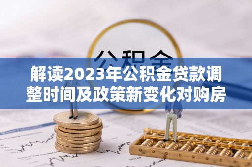 南长解读2023年公积金贷款调整时间及政策新变化对购房的影响