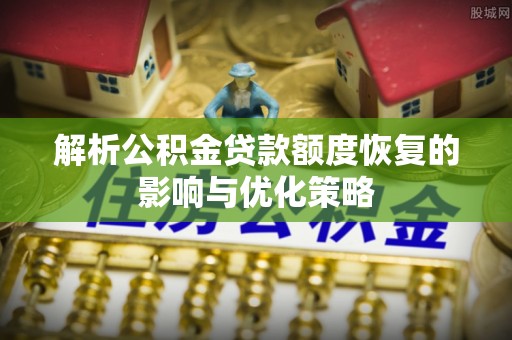 南长解析公积金贷款额度恢复的影响与优化策略