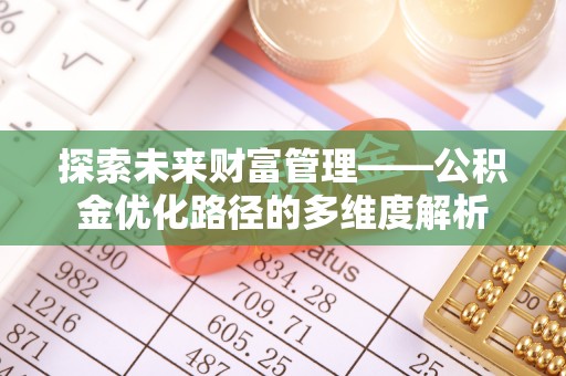 南长探索未来财富管理——公积金优化路径的多维度解析
