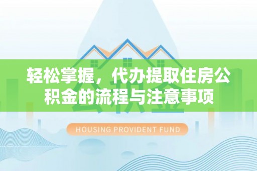 南长轻松掌握，代办提取住房公积金的流程与注意事项
