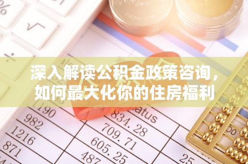 南长深入解读公积金政策咨询，如何最大化你的住房福利