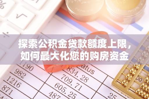 南长探索公积金贷款额度上限，如何最大化您的购房资金