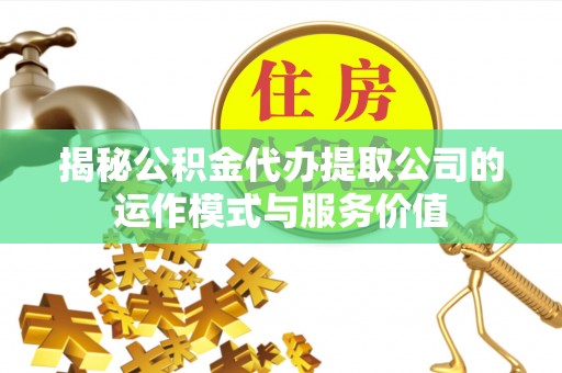 南长揭秘公积金代办提取公司的运作模式与服务价值