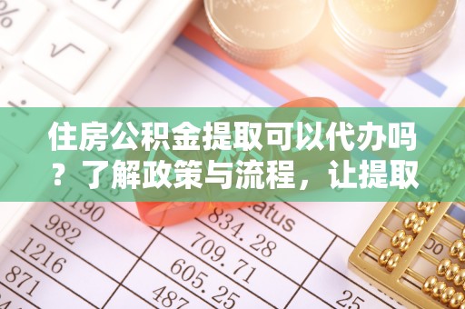 南长住房公积金提取可以代办吗？了解政策与流程，让提取更便捷