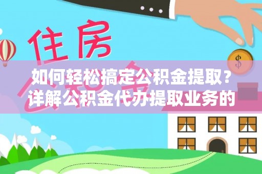 南长如何轻松搞定公积金提取？详解公积金代办提取业务的便捷之道