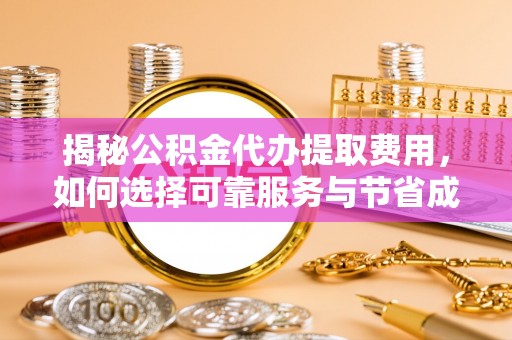 南长揭秘公积金代办提取费用，如何选择可靠服务与节省成本