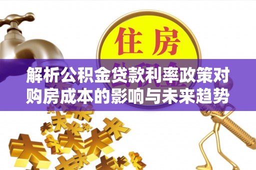 南长解析公积金贷款利率政策对购房成本的影响与未来趋势