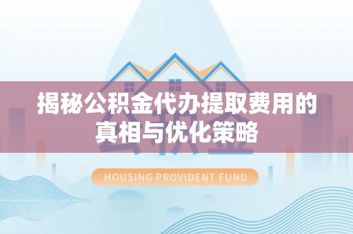 南长揭秘公积金代办提取费用的真相与优化策略